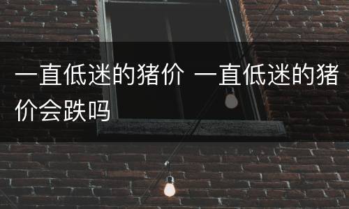 一直低迷的猪价 一直低迷的猪价会跌吗