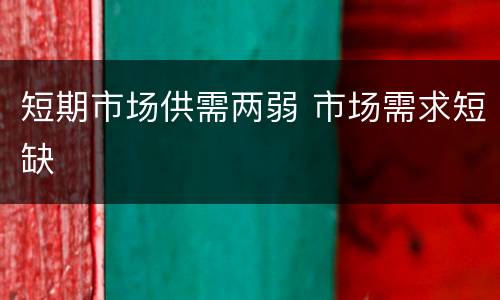短期市场供需两弱 市场需求短缺