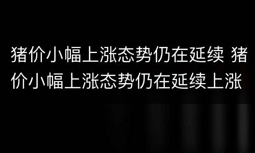 猪价小幅上涨态势仍在延续 猪价小幅上涨态势仍在延续上涨