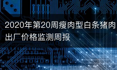 2020年第20周瘦肉型白条猪肉出厂价格监测周报