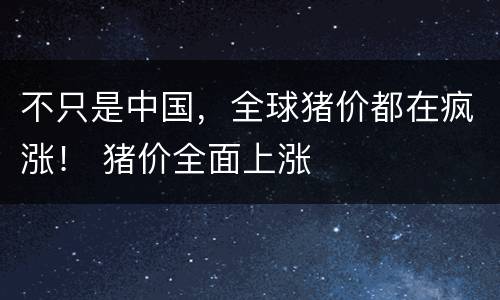 不只是中国，全球猪价都在疯涨！ 猪价全面上涨