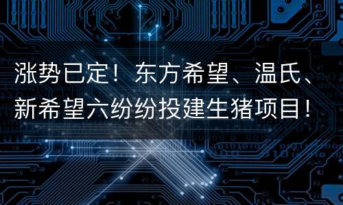涨势已定！东方希望、温氏、新希望六纷纷投建生猪项目！！！