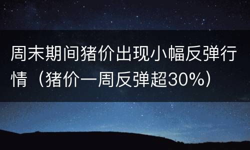 周末期间猪价出现小幅反弹行情（猪价一周反弹超30%）