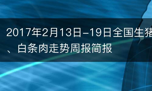 2017年2月13日-19日全国生猪、白条肉走势周报简报