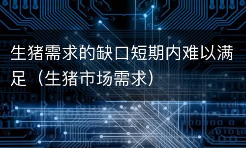 生猪需求的缺口短期内难以满足（生猪市场需求）