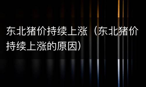 东北猪价持续上涨（东北猪价持续上涨的原因）