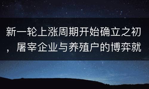 新一轮上涨周期开始确立之初，屠宰企业与养殖户的博弈就没有停过