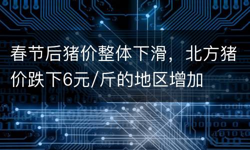 春节后猪价整体下滑，北方猪价跌下6元/斤的地区增加