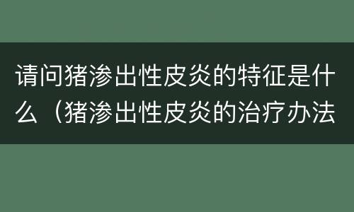 请问猪渗出性皮炎的特征是什么（猪渗出性皮炎的治疗办法）
