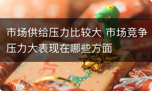 市场供给压力比较大 市场竞争压力大表现在哪些方面