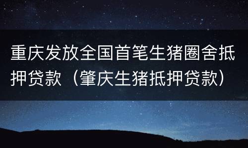 重庆发放全国首笔生猪圈舍抵押贷款（肇庆生猪抵押贷款）
