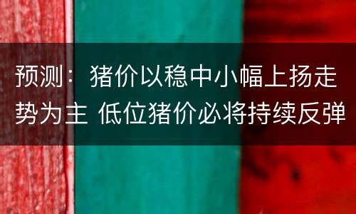 预测：猪价以稳中小幅上扬走势为主 低位猪价必将持续反弹