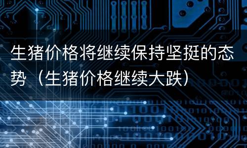 生猪价格将继续保持坚挺的态势（生猪价格继续大跌）