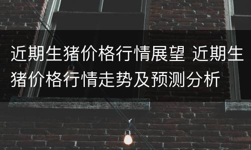 近期生猪价格行情展望 近期生猪价格行情走势及预测分析