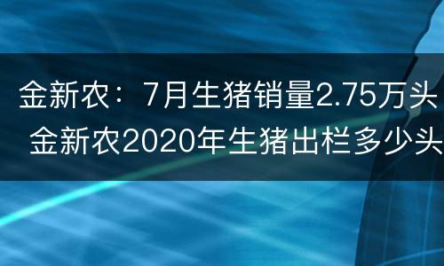 金新农：7月生猪销量2.75万头 金新农2020年生猪出栏多少头