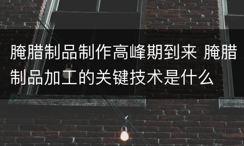 腌腊制品制作高峰期到来 腌腊制品加工的关键技术是什么