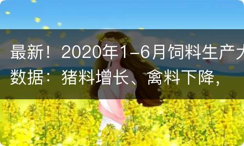 最新！2020年1-6月饲料生产大数据：猪料增长、禽料下降，超2019