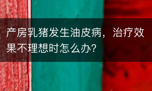 产房乳猪发生油皮病，治疗效果不理想时怎么办？