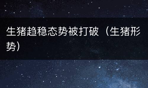 生猪趋稳态势被打破（生猪形势）