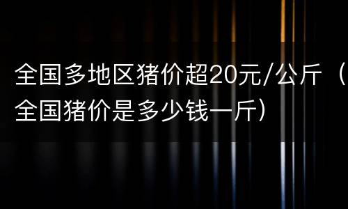 全国多地区猪价超20元/公斤（全国猪价是多少钱一斤）