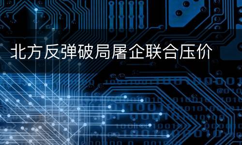 北方反弹破局屠企联合压价