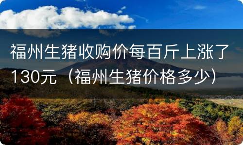 福州生猪收购价每百斤上涨了130元（福州生猪价格多少）