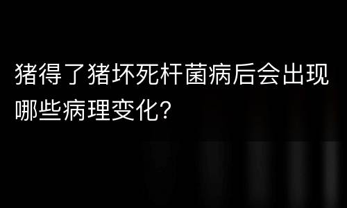 猪得了猪坏死杆菌病后会出现哪些病理变化？
