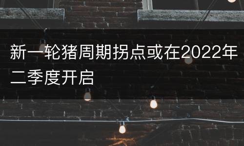 新一轮猪周期拐点或在2022年二季度开启