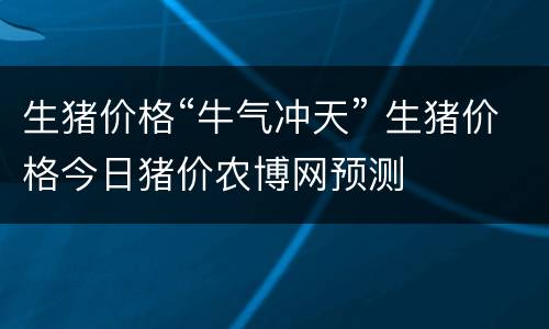 生猪价格“牛气冲天” 生猪价格今日猪价农博网预测