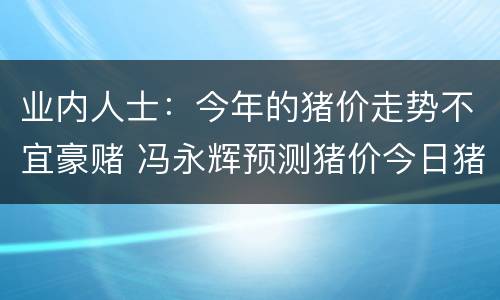 业内人士：今年的猪价走势不宜豪赌 冯永辉预测猪价今日猪价