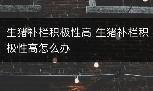 生猪补栏积极性高 生猪补栏积极性高怎么办