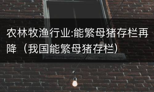 农林牧渔行业:能繁母猪存栏再降（我国能繁母猪存栏）