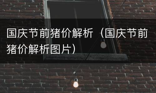 国庆节前猪价解析（国庆节前猪价解析图片）