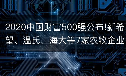 2020中国财富500强公布!新希望、温氏、海大等7家农牧企业上榜