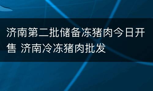济南第二批储备冻猪肉今日开售 济南冷冻猪肉批发