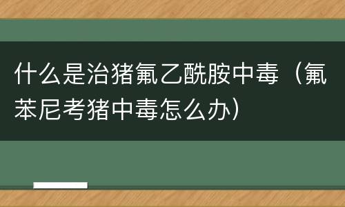 什么是治猪氟乙酰胺中毒（氟苯尼考猪中毒怎么办）