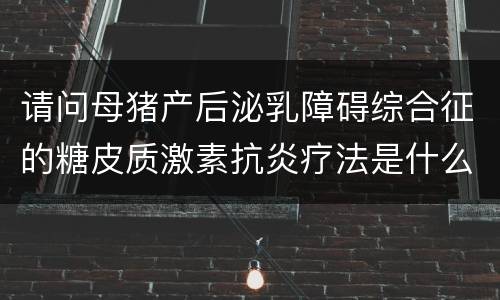 请问母猪产后泌乳障碍综合征的糖皮质激素抗炎疗法是什么？