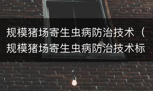 规模猪场寄生虫病防治技术（规模猪场寄生虫病防治技术标准）