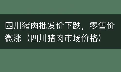 四川猪肉批发价下跌，零售价微涨（四川猪肉市场价格）