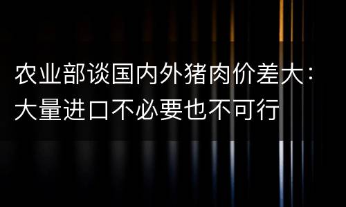 农业部谈国内外猪肉价差大：大量进口不必要也不可行