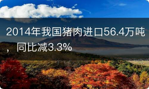 2014年我国猪肉进口56.4万吨，同比减3.3%