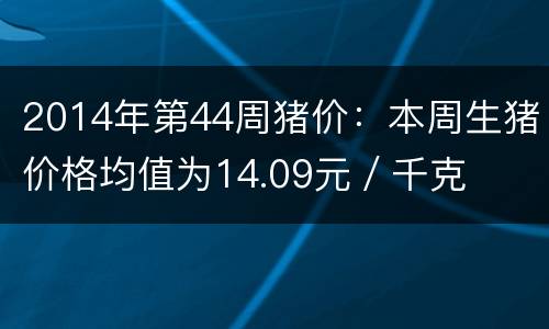 2014年第44周猪价：本周生猪价格均值为14.09元／千克