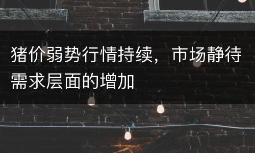 猪价弱势行情持续，市场静待需求层面的增加