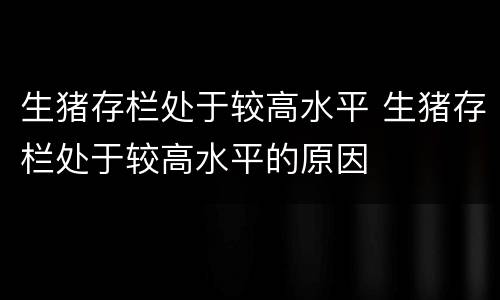 生猪存栏处于较高水平 生猪存栏处于较高水平的原因