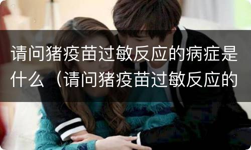 请问猪疫苗过敏反应的病症是什么（请问猪疫苗过敏反应的病症是什么引起的）