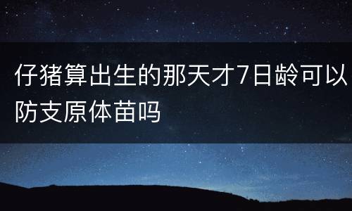仔猪算出生的那天才7日龄可以防支原体苗吗