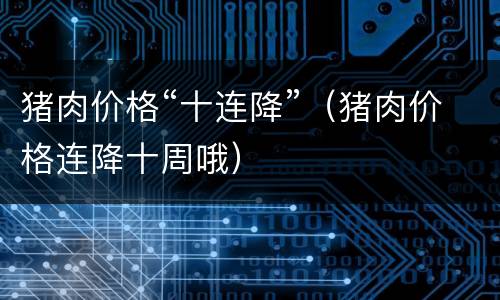 猪肉价格“十连降”（猪肉价格连降十周哦）