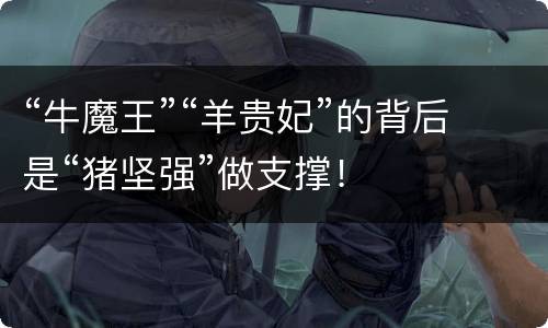 “牛魔王”“羊贵妃”的背后是“猪坚强”做支撑！