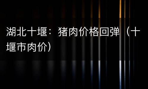 湖北十堰：猪肉价格回弹（十堰市肉价）