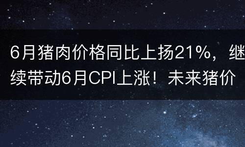 6月猪肉价格同比上扬21%，继续带动6月CPI上涨！未来猪价仍会保持
